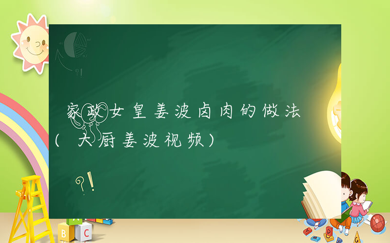 家政女皇姜波卤肉的做法 (大厨姜波视频)